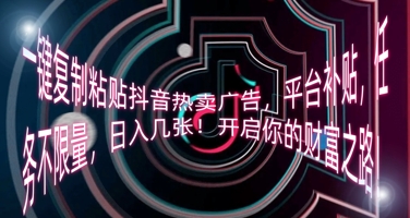 一键复制粘贴抖音热卖广告,平台补贴,任务不限量,日入几张,开启你的财富之路!-轻创终点站